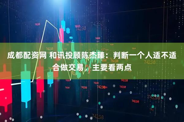 成都配资网 和讯投顾陈杰臻：判断一个人适不适合做交易，主要看两点