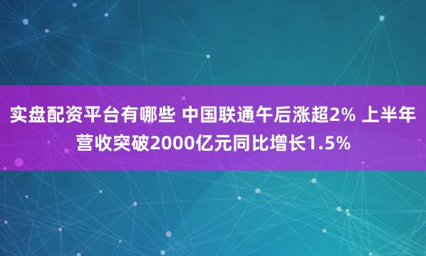 实盘配资平台有哪些 中国联通午后涨超2% 上半年营收突破2000亿元同比增长1.5%