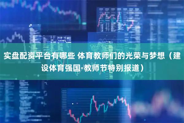 实盘配资平台有哪些 体育教师们的光荣与梦想（建设体育强国·教师节特别报道）