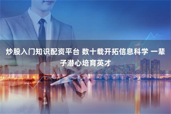 炒股入门知识配资平台 数十载开拓信息科学 一辈子潜心培育英才