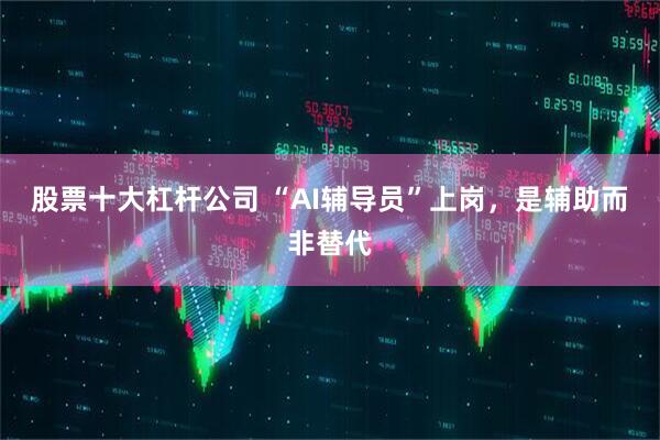 股票十大杠杆公司 “AI辅导员”上岗，是辅助而非替代