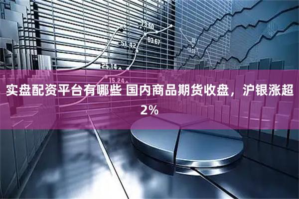 实盘配资平台有哪些 国内商品期货收盘，沪银涨超2%