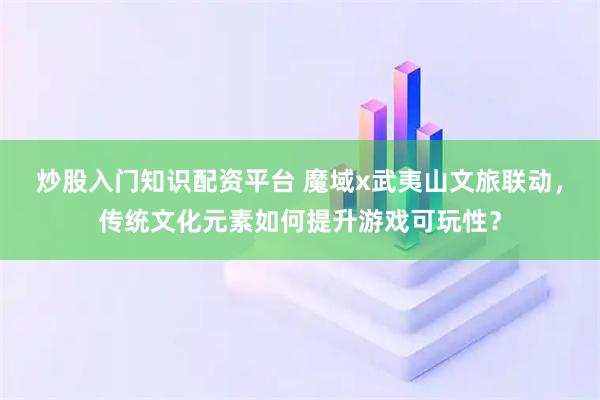 炒股入门知识配资平台 魔域x武夷山文旅联动，传统文化元素如何提升游戏可玩性？