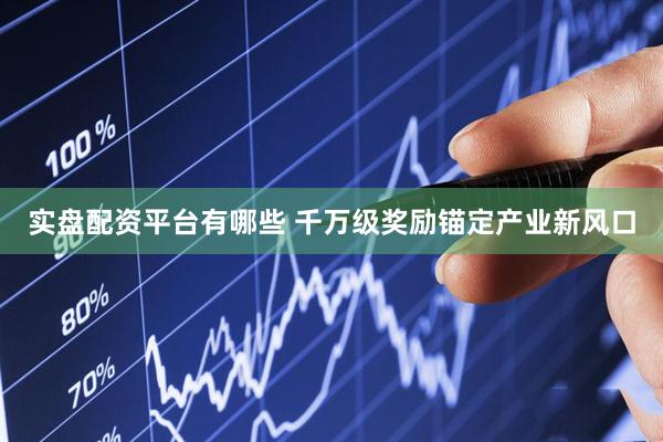 实盘配资平台有哪些 千万级奖励锚定产业新风口