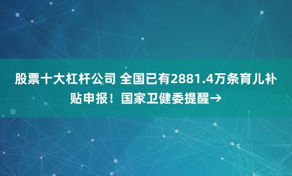 股票十大杠杆公司 全国已有2881.4万条育儿补贴申报！国家卫健委提醒→