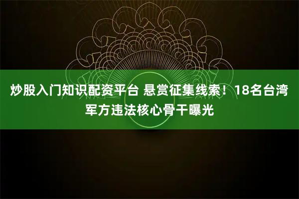 炒股入门知识配资平台 悬赏征集线索！18名台湾军方违法核心骨干曝光