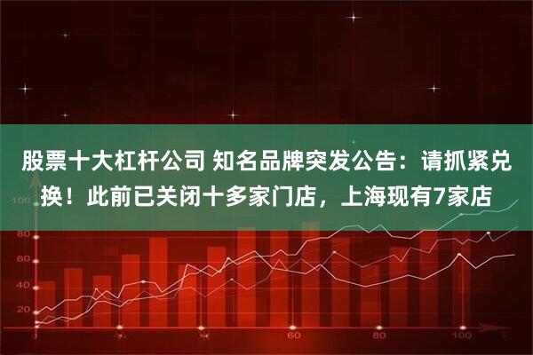 股票十大杠杆公司 知名品牌突发公告：请抓紧兑换！此前已关闭十多家门店，上海现有7家店