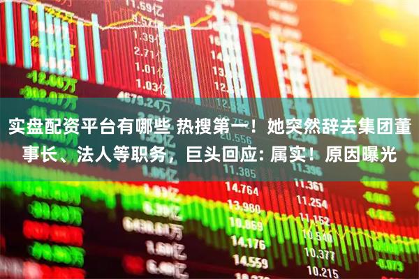 实盘配资平台有哪些 热搜第一！她突然辞去集团董事长、法人等职务，巨头回应: 属实！原因曝光