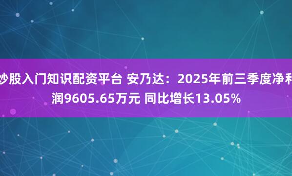 炒股入门知识配资平台 安乃达：2025年前三季度净利润9605.65万元 同比增长13.05%