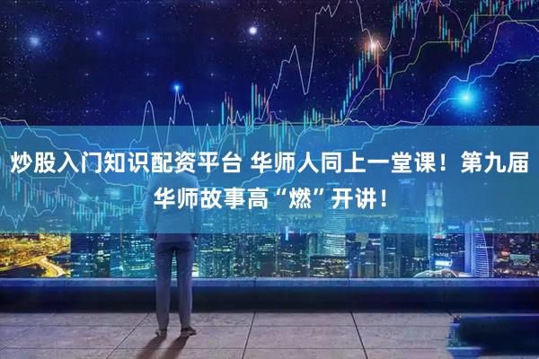炒股入门知识配资平台 华师人同上一堂课！第九届华师故事高“燃”开讲！