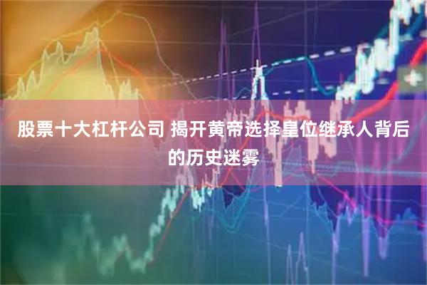 股票十大杠杆公司 揭开黄帝选择皇位继承人背后的历史迷雾