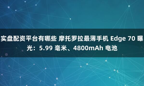 实盘配资平台有哪些 摩托罗拉最薄手机 Edge 70 曝光：5.99 毫米、4800mAh 电池
