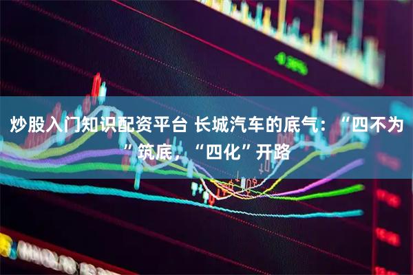 炒股入门知识配资平台 长城汽车的底气：“四不为”筑底，“四化”开路