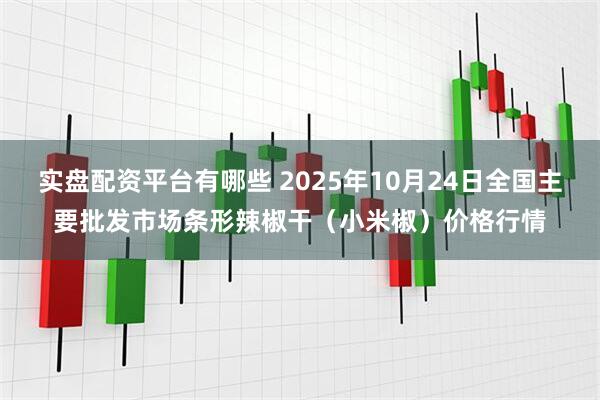 实盘配资平台有哪些 2025年10月24日全国主要批发市场条形辣椒干（小米椒）价格行情