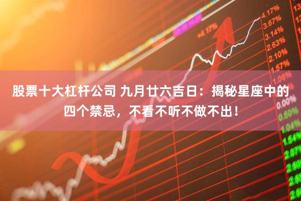 股票十大杠杆公司 九月廿六吉日：揭秘星座中的四个禁忌，不看不听不做不出！