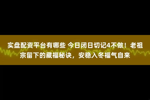 实盘配资平台有哪些 今日闭日切记4不做！老祖宗留下的藏福秘诀，安稳入冬福气自来