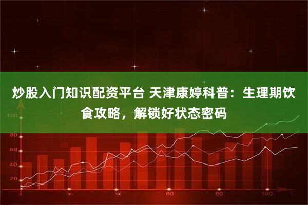 炒股入门知识配资平台 天津康婷科普：生理期饮食攻略，解锁好状态密码