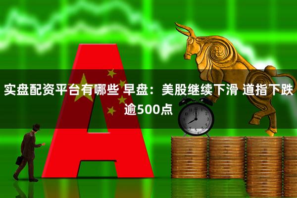 实盘配资平台有哪些 早盘：美股继续下滑 道指下跌逾500点