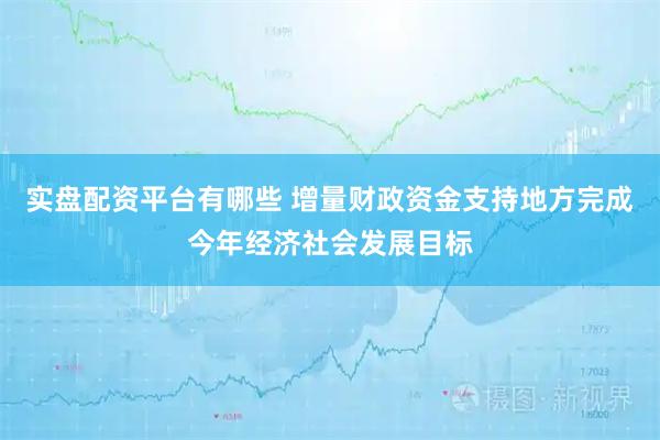 实盘配资平台有哪些 增量财政资金支持地方完成今年经济社会发展目标