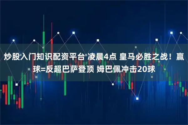 炒股入门知识配资平台 凌晨4点 皇马必胜之战！赢球=反超巴萨登顶 姆巴佩冲击20球