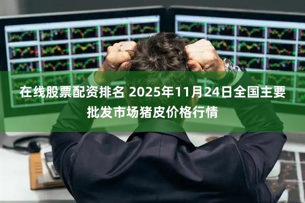 在线股票配资排名 2025年11月24日全国主要批发市场猪皮价格行情