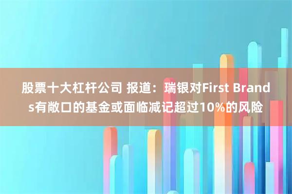 股票十大杠杆公司 报道：瑞银对First Brands有敞口的基金或面临减记超过10%的风险
