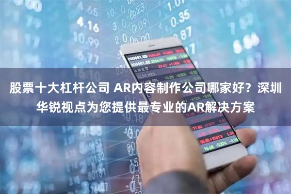 股票十大杠杆公司 AR内容制作公司哪家好？深圳华锐视点为您提供最专业的AR解决方案